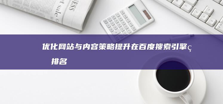 优化网站与内容策略：提升在百度搜索引擎的排名与曝光